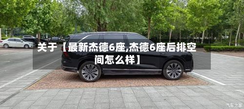 关于【最新杰德6座,杰德6座后排空间怎么样】-第2张图片