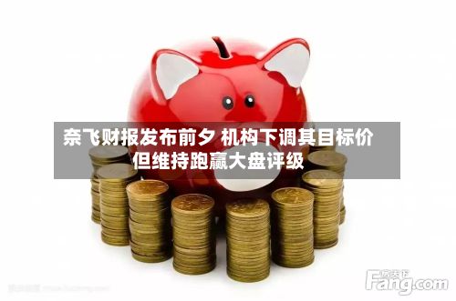 奈飞财报发布前夕 机构下调其目标价但维持跑赢大盘评级-第3张图片