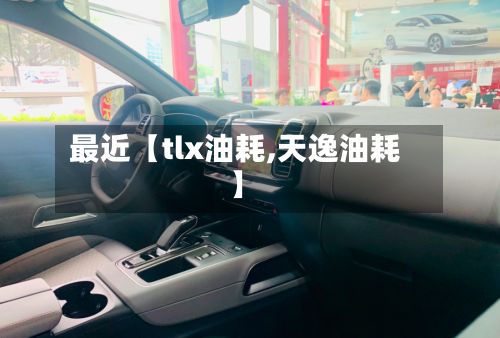 最近【tlx油耗,天逸油耗】