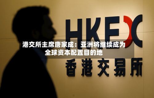 港交所主席唐家成:亚洲将继续成为全球资本配置目的地-第3张图片
