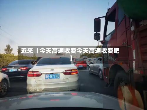 近来【今天高速收费今天高速收费吧】