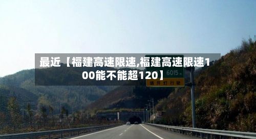 最近【福建高速限速,福建高速限速100能不能超120】