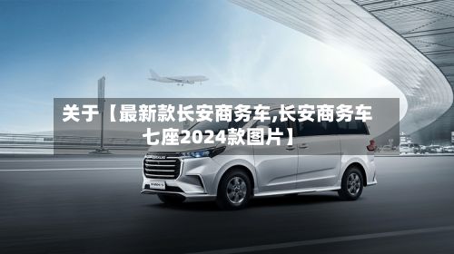 关于【最新款长安商务车,长安商务车七座2024款图片】