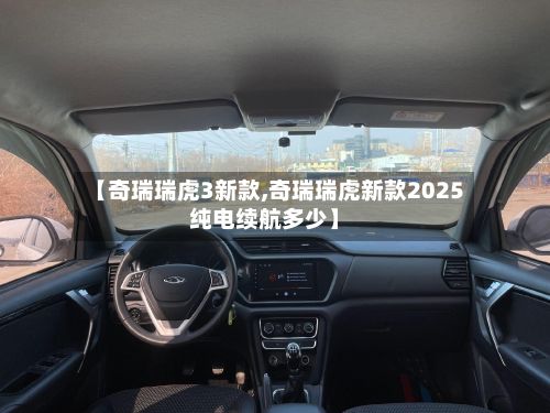 【奇瑞瑞虎3新款,奇瑞瑞虎新款2025纯电续航多少】