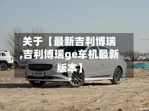 关于【最新吉利博瑞,吉利博瑞ge车机最新版本】-第1张图片
