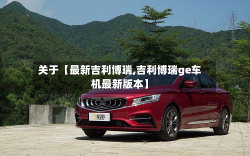 关于【最新吉利博瑞,吉利博瑞ge车机最新版本】-第3张图片