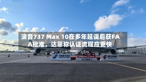 波音737 Max 10在多年延误后获FAA批准，达菲称认证流程应更快
