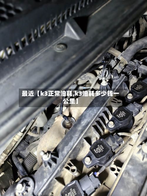 最近【k3正常油耗,k3油耗多少钱一公里】