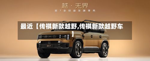 最近【传祺新款越野,传祺新款越野车】-第3张图片