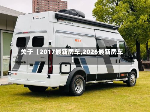 关于【2017最新房车,2026最新房车】-第2张图片