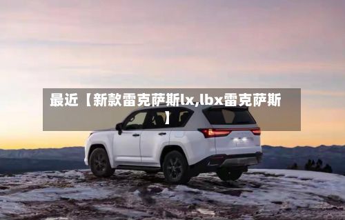 最近【新款雷克萨斯lx,lbx雷克萨斯】-第2张图片