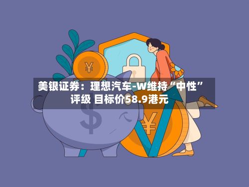 美银证券：理想汽车-W维持“中性”评级 目标价58.9港元