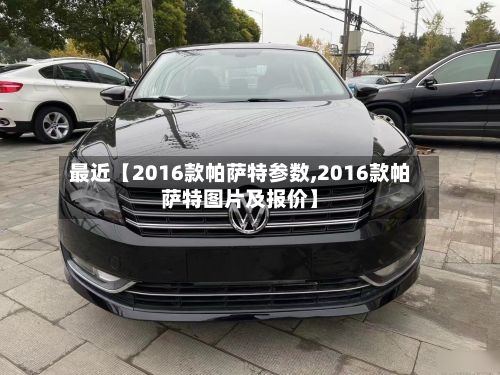 最近【2016款帕萨特参数,2016款帕萨特图片及报价】