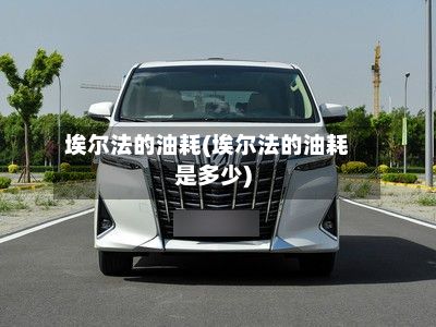 埃尔法的油耗(埃尔法的油耗是多少)-第2张图片