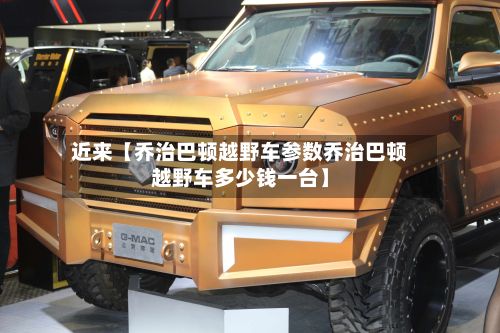 近来【乔治巴顿越野车参数乔治巴顿越野车多少钱一台】-第3张图片