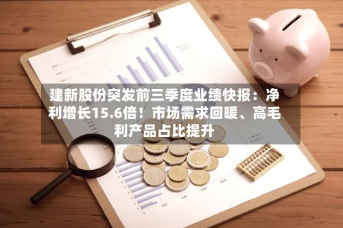 建新股份突发前三季度业绩快报：净利增长15.6倍！市场需求回暖、高毛利产品占比提升