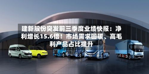 建新股份突发前三季度业绩快报：净利增长15.6倍！市场需求回暖、高毛利产品占比提升-第2张图片