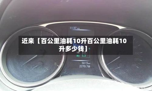 近来【百公里油耗10升百公里油耗10升多少钱】