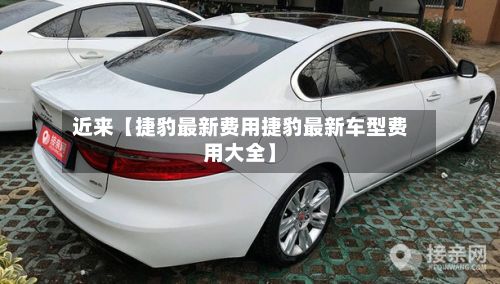 近来【捷豹最新费用捷豹最新车型费用大全】