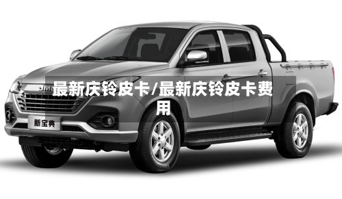 最新庆铃皮卡/最新庆铃皮卡费用