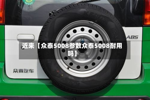 近来【众泰5008参数众泰5008耐用吗】