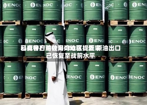 科威特石油公司CEO称：近来已有客户前往海湾地区提货 原油出口已恢复至战前水平