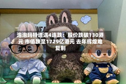 泡泡玛特遭遇4连跌：股价跌破130港元 市值跌至1729亿港元 去年辉煌难复制-第2张图片