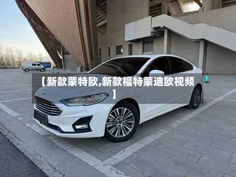 【新款蒙特欧,新款福特蒙迪欧视频】