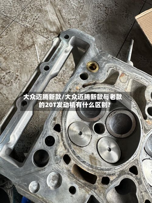 大众迈腾新款/大众迈腾新款与老款的20T发动机有什么区别?