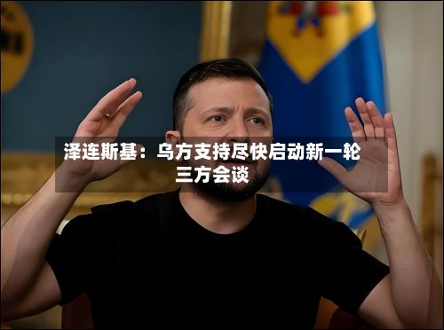 泽连斯基:乌方支持尽快启动新一轮三方会谈-第2张图片