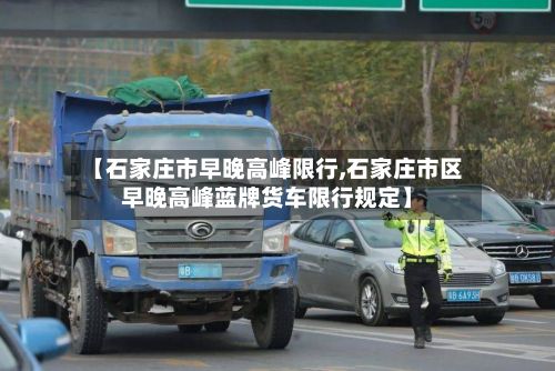 【石家庄市早晚高峰限行,石家庄市区早晚高峰蓝牌货车限行规定】-第2张图片