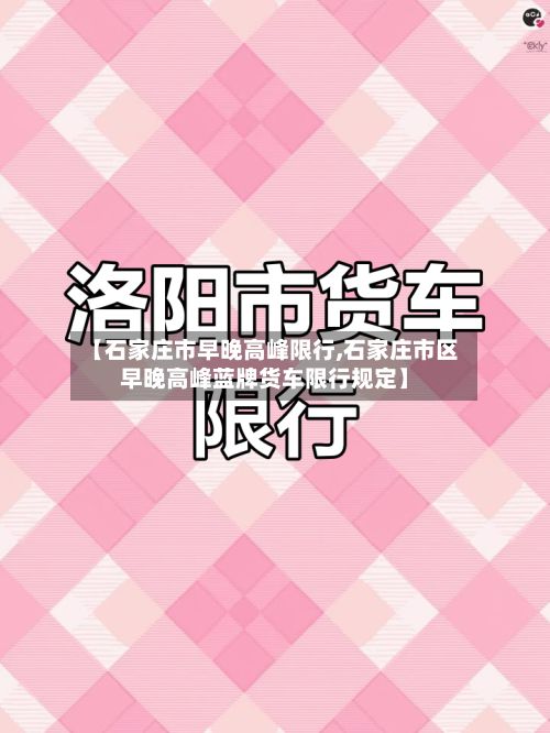 【石家庄市早晚高峰限行,石家庄市区早晚高峰蓝牌货车限行规定】-第1张图片