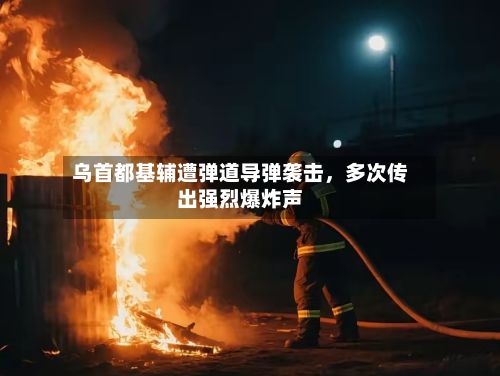 乌首都基辅遭弹道导弹袭击，多次传出强烈爆炸声