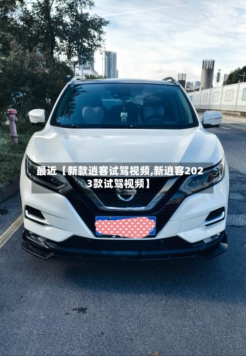 最近【新款逍客试驾视频,新逍客2023款试驾视频】-第2张图片