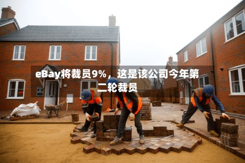eBay将裁员9%，这是该公司今年第二轮裁员