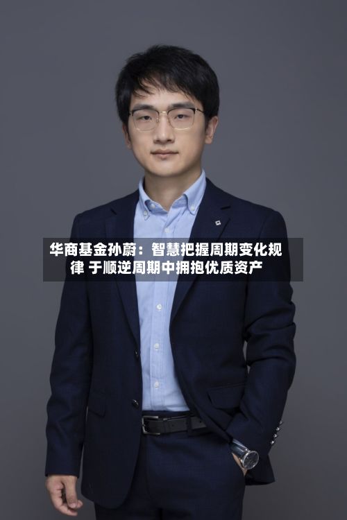 华商基金孙蔚：智慧把握周期变化规律 于顺逆周期中拥抱优质资产-第3张图片