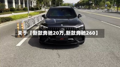 关于【新款奔驰20万,新款奔驰260】