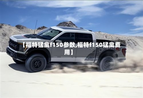 【福特猛禽f150参数,福特f150猛禽费用】