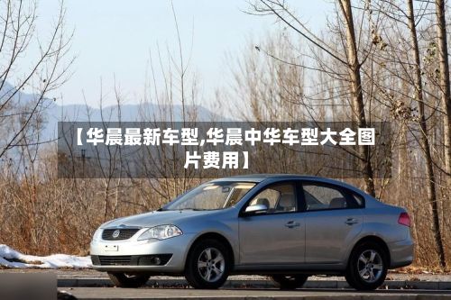 【华晨最新车型,华晨中华车型大全图片费用】
