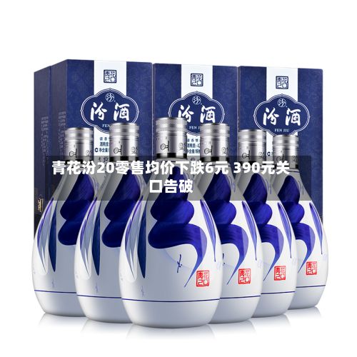 青花汾20零售均价下跌6元 390元关口告破
