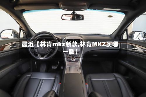 最近【林肯mkz新款,林肯MKZ买哪一款】