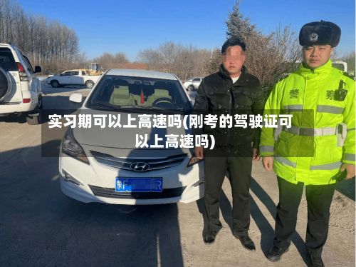 实习期可以上高速吗(刚考的驾驶证可以上高速吗)