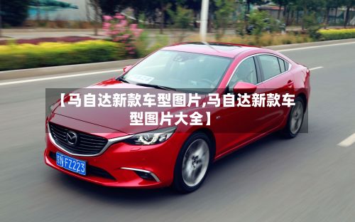 【马自达新款车型图片,马自达新款车型图片大全】