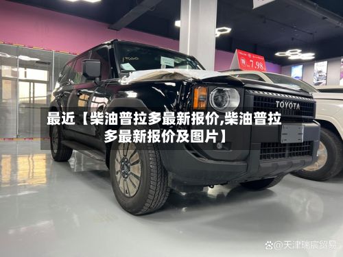 最近【柴油普拉多最新报价,柴油普拉多最新报价及图片】