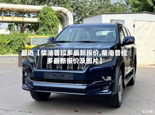 最近【柴油普拉多最新报价,柴油普拉多最新报价及图片】-第2张图片