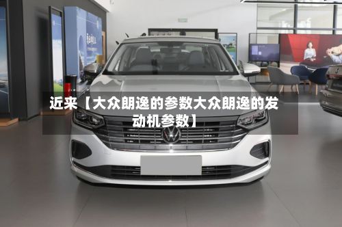 近来【大众朗逸的参数大众朗逸的发动机参数】