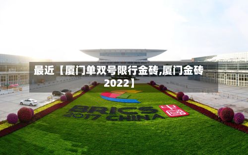 最近【厦门单双号限行金砖,厦门金砖2022】-第2张图片