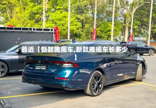 最近【新款雅阁车,新款雅阁车长多少】-第2张图片