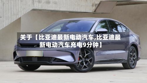 关于【比亚迪最新电动汽车,比亚迪最新电动汽车充电9分钟】