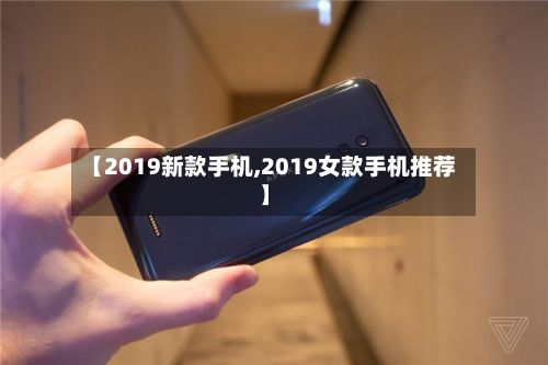 【2019新款手机,2019女款手机推荐】